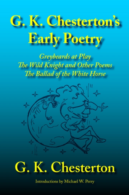 G. K. Chesterton's Early Poetry : Greybeards at Play, the Wild Knight and Other Poems, the Ballad of the White Horse, Paperback / softback Book