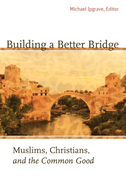 Building a Better Bridge : Muslims, Christians, and the Common Good, Paperback / softback Book