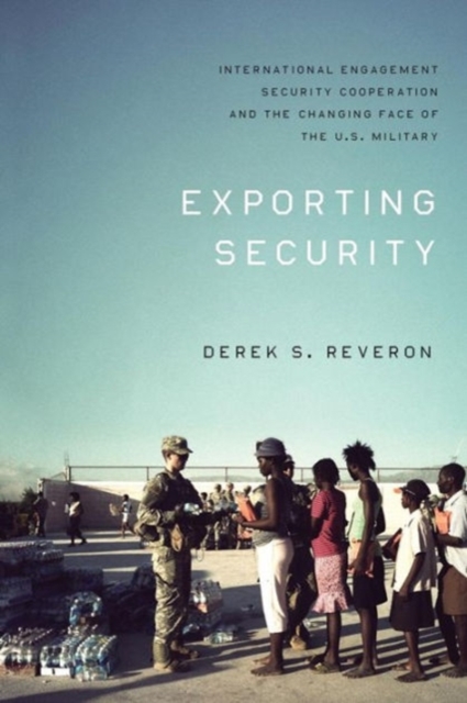 Exporting Security : International Engagement, Security Cooperation, and the Changing Face of the U.S. Military, Paperback Book