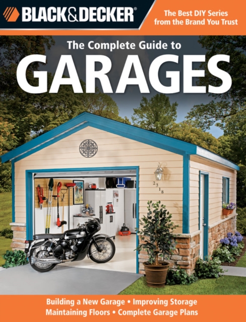 The Complete Guide to Garages (Black & Decker) : Includes: Building a New Garage, Repairing & Replacing Doors & Windows, Improving Storage, Maintaining Floors, Upgrading Electrical Service, Complete G, Paperback / softback Book