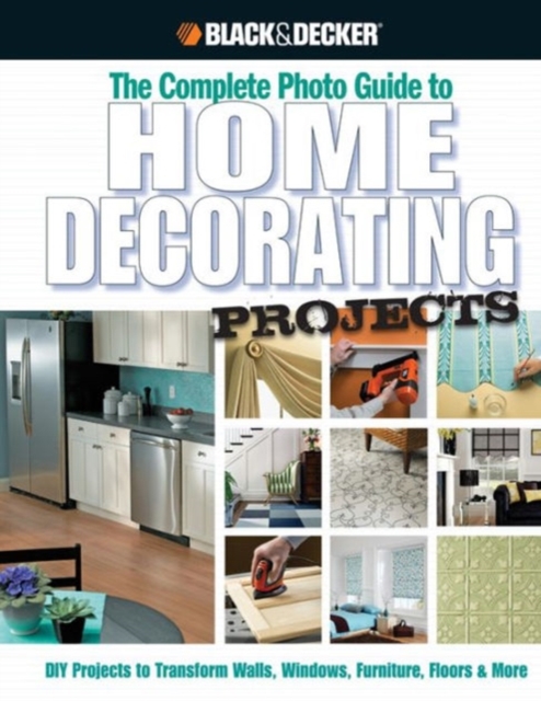 The Complete Photo Guide to Home Decorating Projects (Black & Decker) : DIY Projects to Transform Walls, Windows, Furniture, Floors & More, Hardback Book