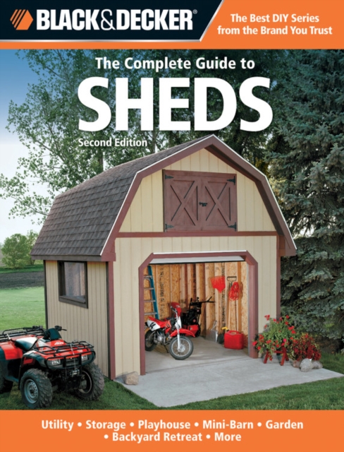 The Complete Guide to Sheds (Black & Decker) : Utility, Storage, Playhouse, Mini-Barn, Garden, Backyard Retreat, Paperback / softback Book