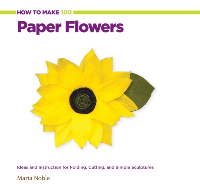 How to Make 100 Paper Flowers : Ideas and Instruction for Folding, Cutting, and Simple Sculptures, Spiral bound Book