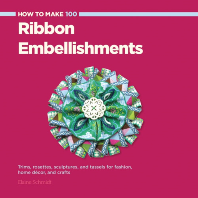 How to Make 100 Ribbon Embellishments : Trims, Rosettes, Sculptures, and Baubles for Fashion, Decor, and Crafts, Paperback / softback Book