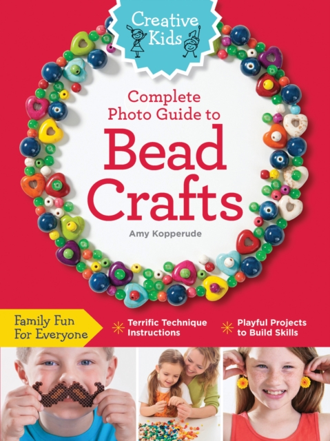 Creative Kids Complete Photo Guide to Bead Crafts : Family Fun For Everyone *Terrific Technique Instructions *Playful Projects to Build Skills, Paperback / softback Book