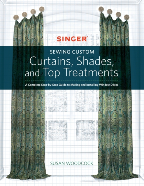 Singer(R) Sewing Custom Curtains, Shades, and Top Treatments : A Complete Step-by-Step Guide to Making and Installing Window Decor, Paperback / softback Book