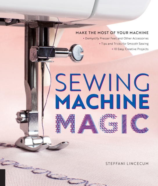 Sewing Machine Magic : Make the Most of Your Machine--Demystify Presser Feet and Other Accessories * Tips and Tricks for Smooth Sewing * 10 Easy, Creative Projects, Paperback / softback Book