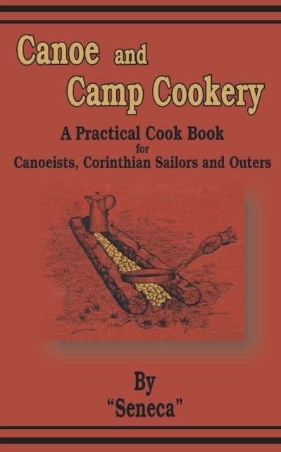 Canoe and Camp Cookery : A Practical Cook Book for Canoeists, Corinthian Sailors and Outers, Paperback / softback Book