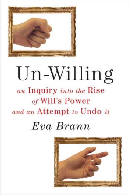 Un-Willing : An Inquiry into the Rise of Will's Power & an Attempt to Undo It, Paperback / softback Book