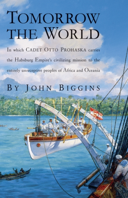 Tomorrow the World : In which Cadet Otto Prohaska Carries the Habsburg Empire's Civilizing Mission to the Entirely Unreceptive Peoples of Africa and Oceania, Paperback / softback Book