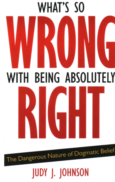 What's So Wrong with Being Absolutely Right : The Dangerous Nature of Dogmatic Belief, Paperback / softback Book