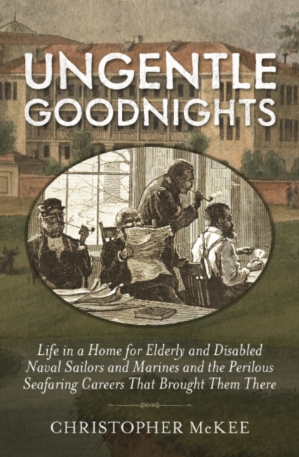 Ungentle Goodnights : Life in a Home for Elderly and Disabled Naval Sailors and Marines and the Perilous Seafaring Careers that Brought Them There, Hardback Book