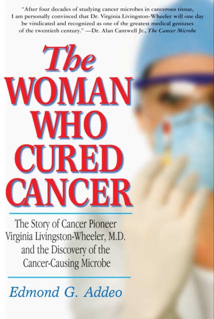 The Woman Who Cured Cancer : The Story of Cancer Pioneer Virginia Livingston-Wheeler, M.D., and the Discovery of the Cancer-Causing Microbe, EPUB eBook