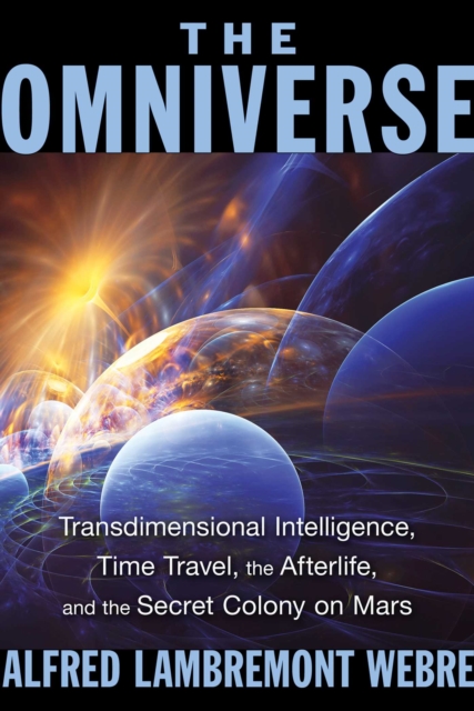 The Omniverse : Transdimensional Intelligence, Time Travel, the Afterlife, and the Secret Colony on Mars, EPUB eBook