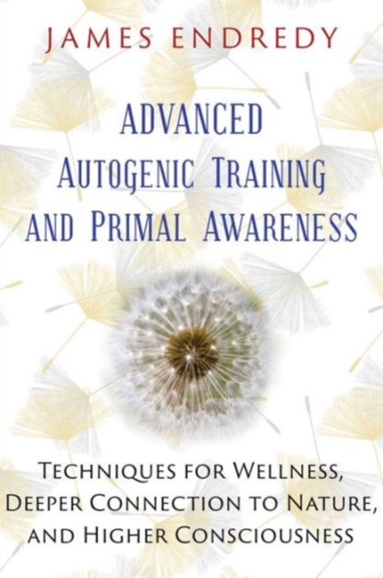Advanced Autogenic Training and Primal Awareness : Techniques for Wellness, Deeper Connection to Nature, and Higher Consciousness, Paperback / softback Book