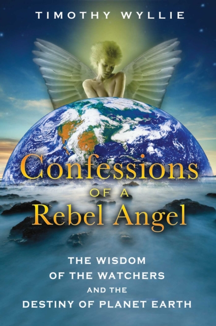 Confessions of a Rebel Angel : The Wisdom of the Watchers and the Destiny of Planet Earth, EPUB eBook