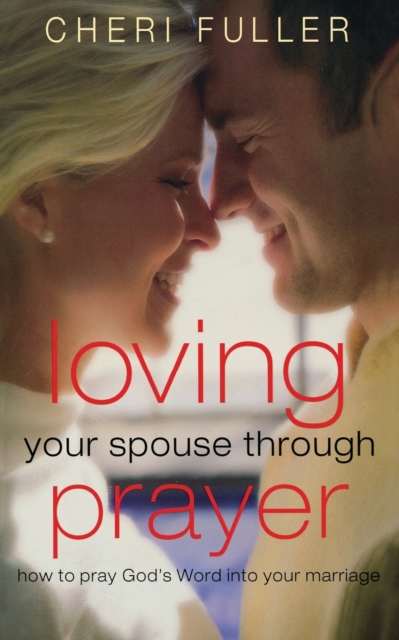 Loving Your Spouse Through Prayer : How to Pray God's Word Into Your Marriage, Paperback / softback Book