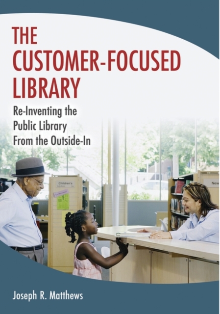 The Customer-Focused Library : Re-Inventing the Public Library From the Outside-In, Paperback / softback Book