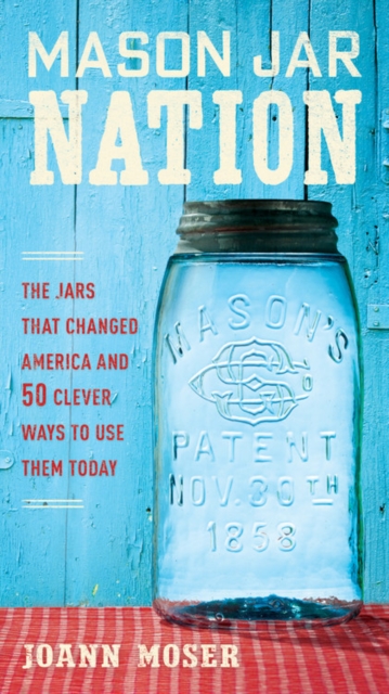 Mason Jar Nation : The Jars that Changed America and 50 Clever Ways to Use Them Today, Paperback / softback Book