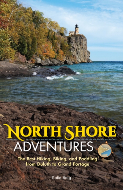 North Shore Adventures : The Best Hiking, Biking, and Paddling from Duluth to Grand Portage, Hardback Book