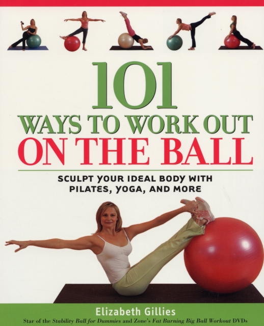 101 Ways to Work out on the Ball : Sculpt Your Ideal Body with Pilates, Yoga, and More, Paperback / softback Book