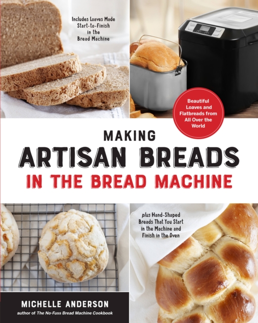Making Artisan Breads in the Bread Machine : Beautiful Loaves and Flatbreads from All Over the World - Includes Loaves Made Start-to-Finish in the Bread Machine - plus Hand-Shaped Breads That You Star, Paperback / softback Book