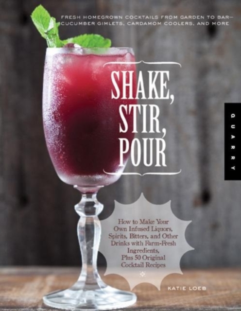 Shake, Stir, Pour-Fresh Homegrown Cocktails : Make Syrups, Mixers, Infused Spirits, and Bitters with Farm-Fresh Ingredients-50 Original Recipes, Paperback Book