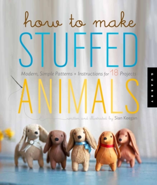 How to Make Stuffed Animals : Modern, Simple Patterns + Instructions for 18 Projects, Paperback / softback Book
