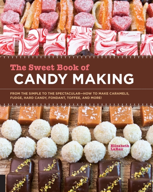 The Sweet Book of Candy Making : From the Simple to the Spectacular-How to Make Caramels, Fudge, Hard Candy, Fondant, Toffee, and More!, Paperback / softback Book