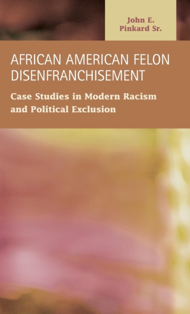 African American Felon Disenfranchisement : Case Studies in Modern Racism and Political Exclusion, Hardback Book