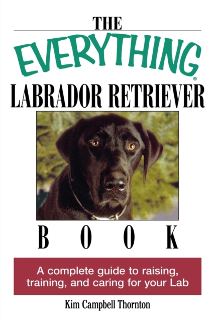 The Everything Labrador Retriever Book : A Complete Guide to Raising, Training, and Caring for Your Lab, Paperback / softback Book