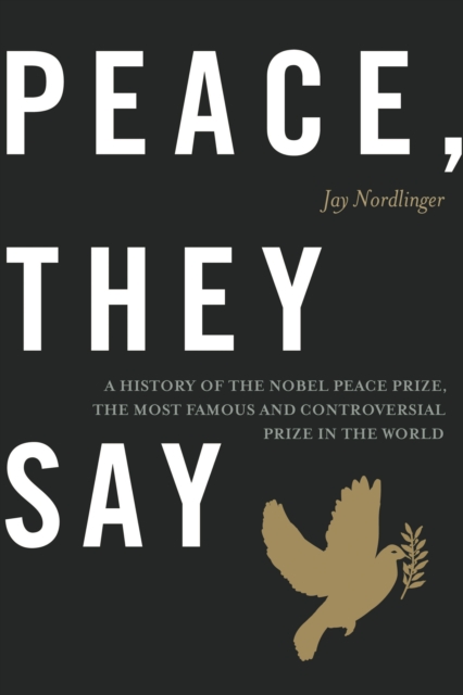 Peace, They Say : A History of the Nobel Peace Prize, the Most Famous and Controversial Prize in the World, Hardback Book