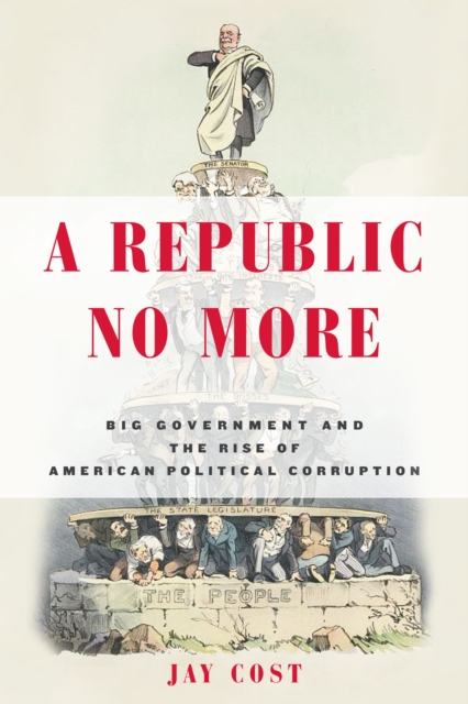 A Republic No More : Big Government and the Rise of American Political Corruption, Hardback Book