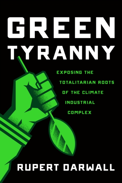 Green Tyranny : Exposing the Totalitarian Roots of the Climate Industrial Complex, Hardback Book