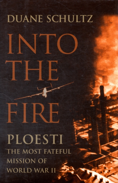 Into the Fire: Ploesti : The Most Fateful Mission of World War II, Hardback Book