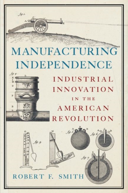 Manufacturing Independence : Industrial Innovation and the American Revolution, Hardback Book