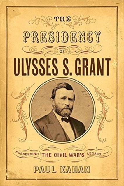 The Presidency of Ulysses S. Grant : Preserving the Civil War's Legacy, Hardback Book