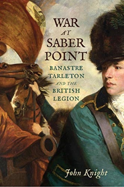 War at Saber Point : Banastre Tarleton and the British Legion, Hardback Book