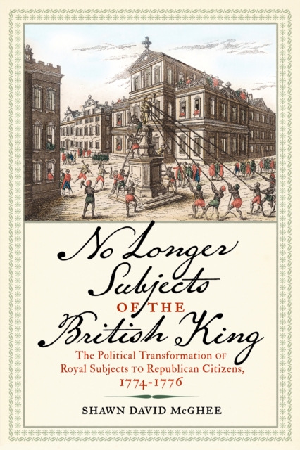 No Longer Subjects of the British King : The Political Transformation of Royal Subjects to Republican Citizens, 1774-1776, EPUB eBook