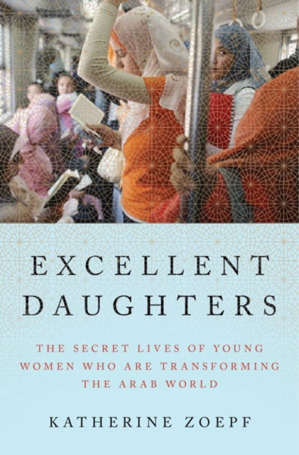 Excellent Daughters : The Secret Lives of Young Women Who Are Transforming the Arab World, Hardback Book