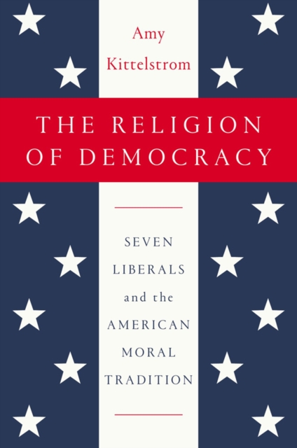 The Religion Of Democracy : Seven Liberals and the American Moral Tradition, Hardback Book