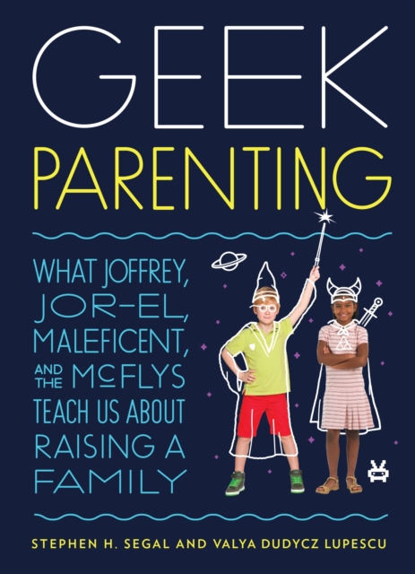 Geek Parenting : What Joffrey, Jor-El, Maleficent, and the McFlys Teach Us about Raising a Family, Hardback Book