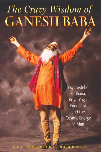 The Crazy Wisdom of Ganesh Baba : Psychedelic Sadhana, Kriya Yoga, Kundalini, and the Cosmic Energy in Man, EPUB eBook