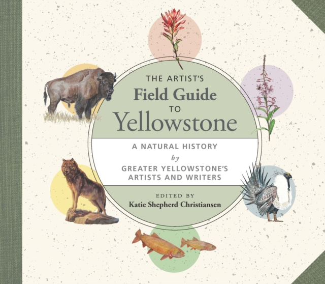The Artist's Field Guide to Yellowstone : A Natural History by Greater Yellowstone's Artists and Writers, PDF eBook
