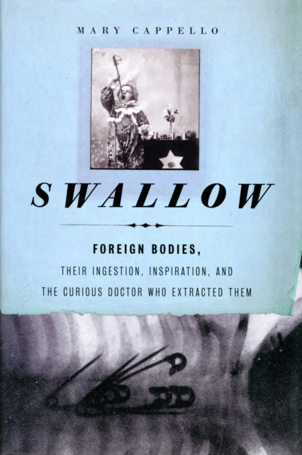 Swallow : Foreign Bodies, Their Ingestion, Inspiration, and the Curious Doctor Who Extracted Them, Hardback Book