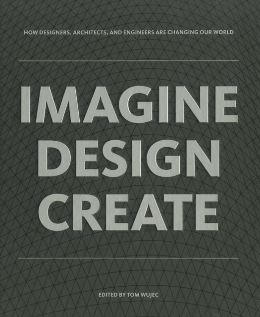 IMAGINE DESIGN CREATE : How Designers, Architects, and Engineers Are Changing Our World, Hardback Book