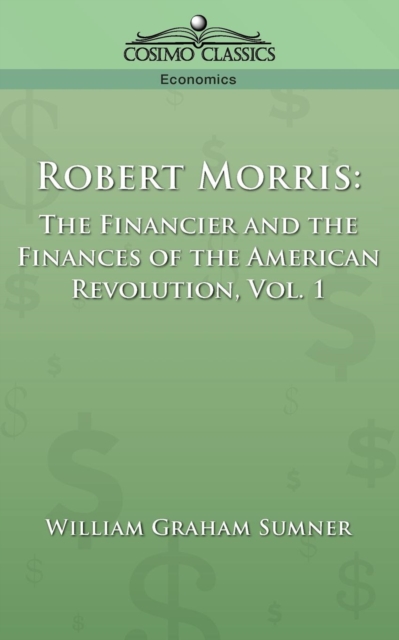 Robert Morris : The Financier and the Finances of the American Revolution, Vol. 1, Paperback / softback Book