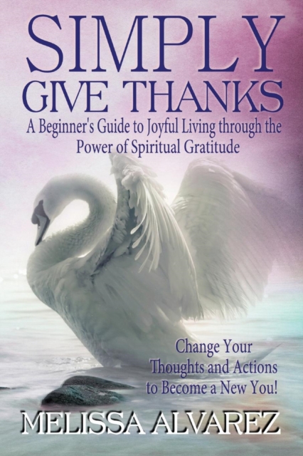 Simply Give Thanks : A Beginner's Guide to Joyful Living Through the Power of Spiritual Gratitude, Paperback / softback Book