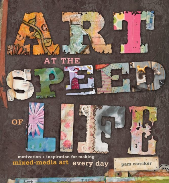 Art at the Speed of Life : Motivation + Inspiration for Making Mixed-Media Art Every Day, Paperback Book