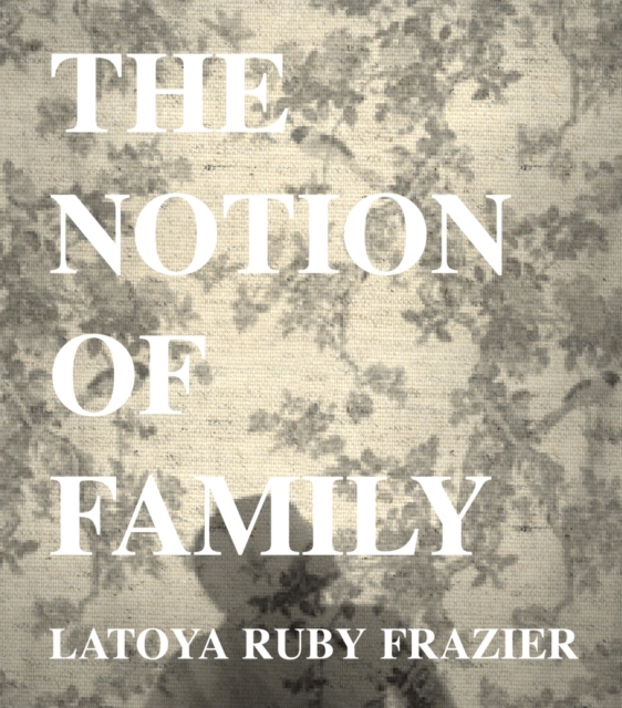 LaToya Ruby Frazier : The Notion of Family, Hardback Book